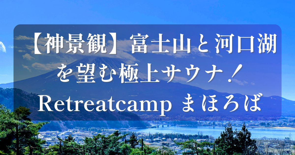 澄み渡る青空に映える富士山と河口湖のパノラマビューを背景に、「【神景観】富士山と河口湖を望む極上サウナ！ Retreatcamp まほろば」という白文字のタイトルが入ったブログ用アイキャッチ画像。